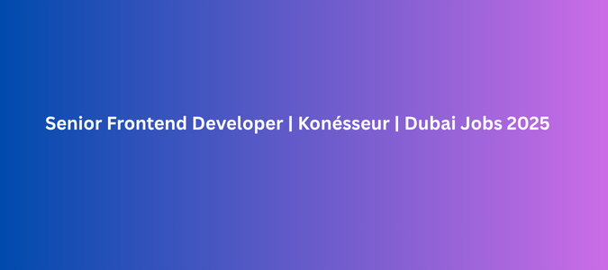 Senior Frontend Developer Konésseur Dubai Jobs 2025