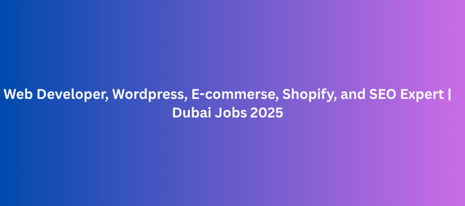 Web Developer, Wordpress, E-commerse, Shopify, and SEO Expert Dubai Jobs 2025